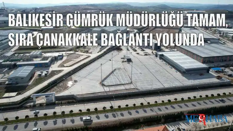 BALIKESİR GÜMRÜK MÜDÜRLÜĞÜ TAMAM, SIRA ÇANAKKALE BAĞLANTI YOLUNDA