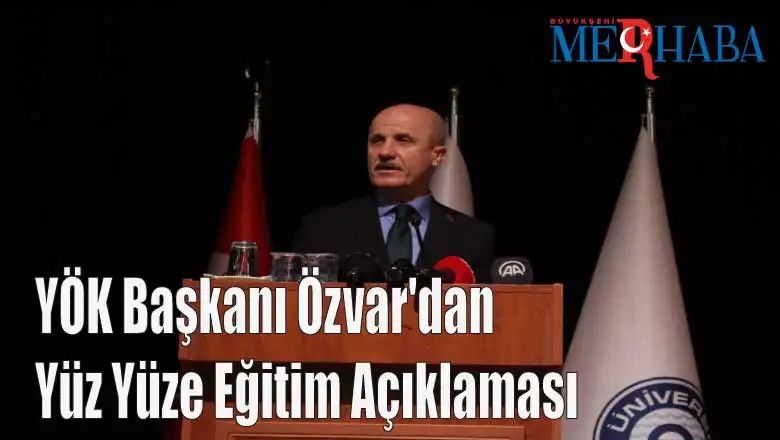 YÖK Başkanı Özvar'dan Yüz Yüze Eğitim Açıklaması